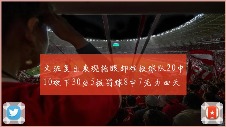 文班复出表现抢眼却难救球队20中10砍下30分5板罚球8中7无力回天