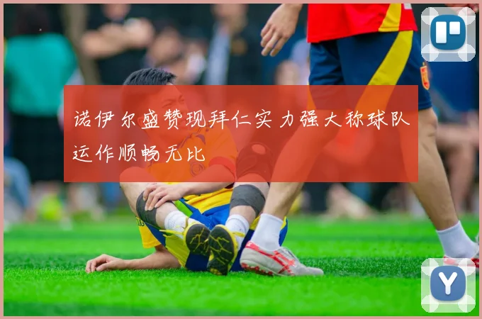 诺伊尔盛赞现拜仁实力强大称球队运作顺畅无比