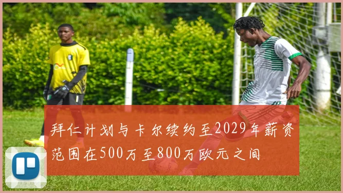 拜仁计划与卡尔续约至2029年薪资范围在500万至800万欧元之间