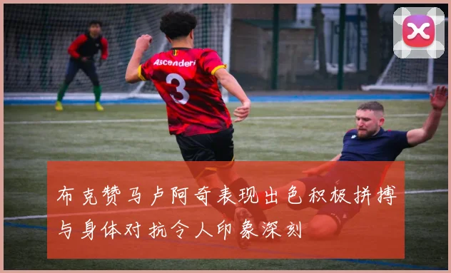 布克赞马卢阿奇表现出色积极拼搏与身体对抗令人印象深刻