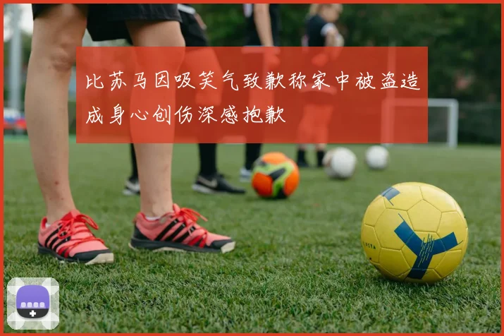 比苏马因吸笑气致歉称家中被盗造成身心创伤深感抱歉