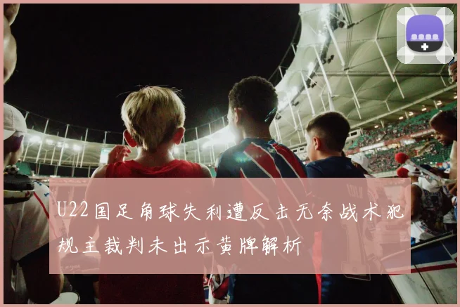 U22国足角球失利遭反击无奈战术犯规主裁判未出示黄牌解析