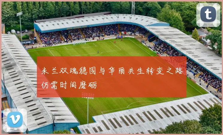 米兰双魂稳固与华丽共生转变之路仍需时间磨砺