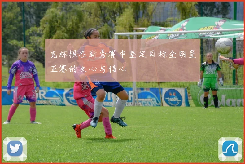 克林根在新秀赛中坚定目标全明星正赛的决心与信心