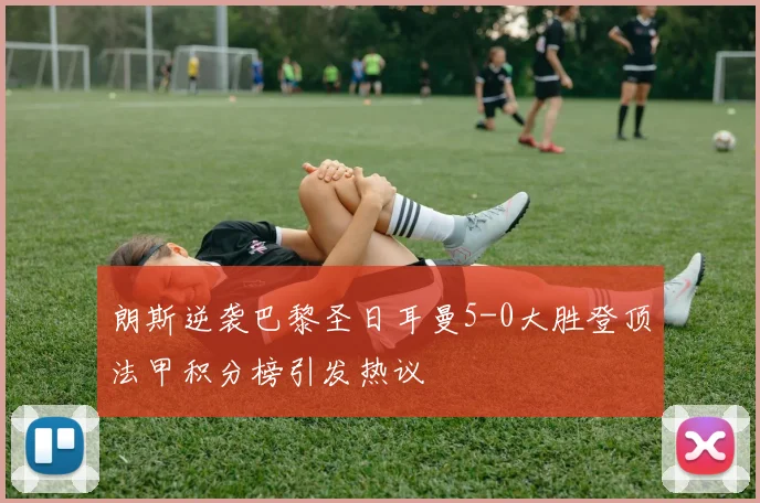 朗斯逆袭巴黎圣日耳曼5-0大胜登顶法甲积分榜引发热议