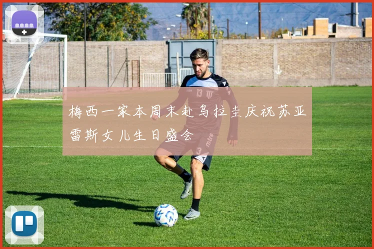 梅西一家本周末赴乌拉圭庆祝苏亚雷斯女儿生日盛会