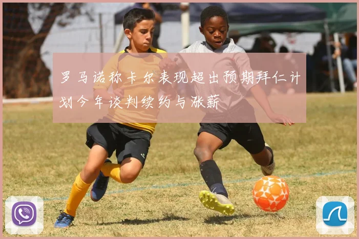 罗马诺称卡尔表现超出预期拜仁计划今年谈判续约与涨薪