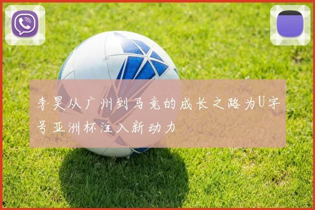 李昊从广州到马竞的成长之路为U字号亚洲杯注入新动力