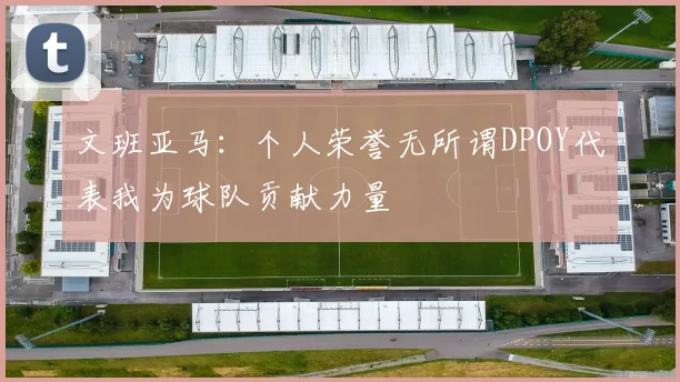 文班亚马：个人荣誉无所谓DPOY代表我为球队贡献力量