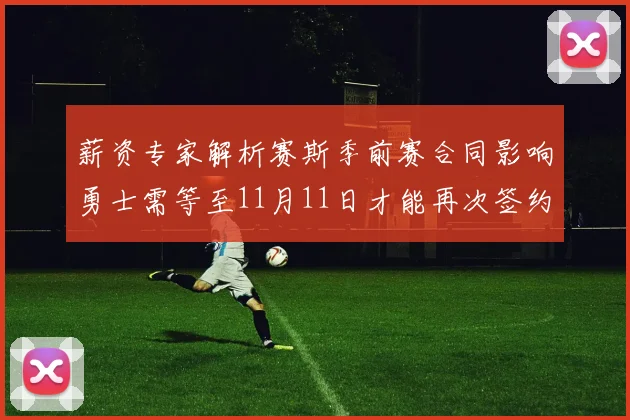 薪资专家解析赛斯季前赛合同影响勇士需等至11月11日才能再次签约