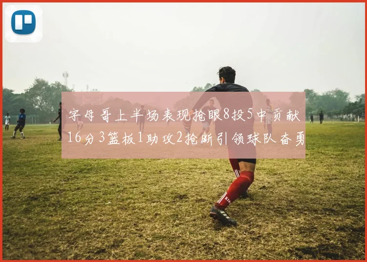 字母哥上半场表现抢眼8投5中贡献16分3篮板1助攻2抢断引领球队奋勇争先