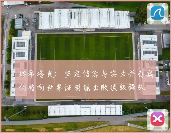 姆希塔良：坚定信念与实力并存我们将向世界证明能击败顶级强队
