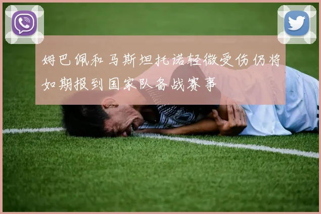 姆巴佩和马斯坦托诺轻微受伤仍将如期报到国家队备战赛事