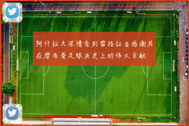 阿什拉夫深情告别雷格拉吉感谢其在摩洛哥足球历史上的伟大贡献