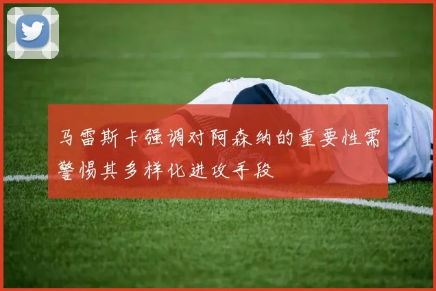 马雷斯卡强调对阿森纳的重要性需警惕其多样化进攻手段