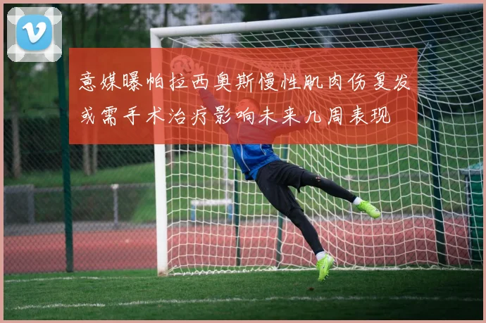 意媒曝帕拉西奥斯慢性肌肉伤复发或需手术治疗影响未来几周表现