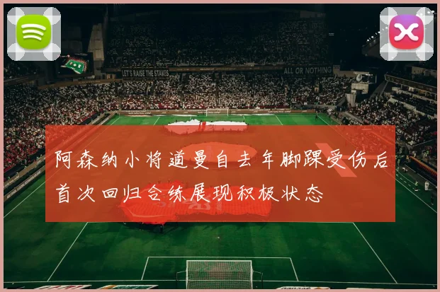 阿森纳小将道曼自去年脚踝受伤后首次回归合练展现积极状态