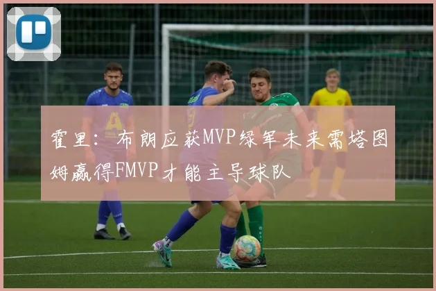 霍里：布朗应获MVP绿军未来需塔图姆赢得FMVP才能主导球队