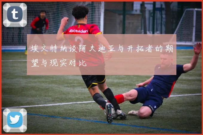 埃文特纳谈阿夫迪亚与开拓者的期望与现实对比