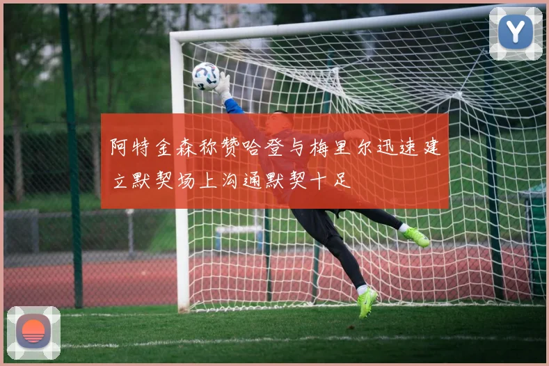 阿特金森称赞哈登与梅里尔迅速建立默契场上沟通默契十足