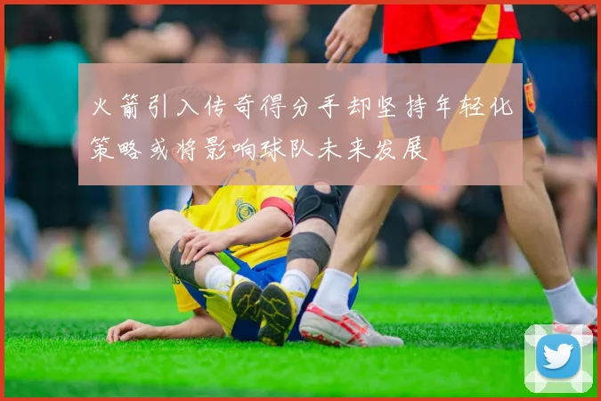 火箭引入传奇得分手却坚持年轻化策略或将影响球队未来发展