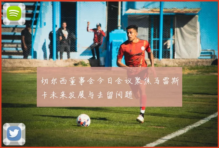 切尔西董事会今日会议聚焦马雷斯卡未来发展与去留问题
