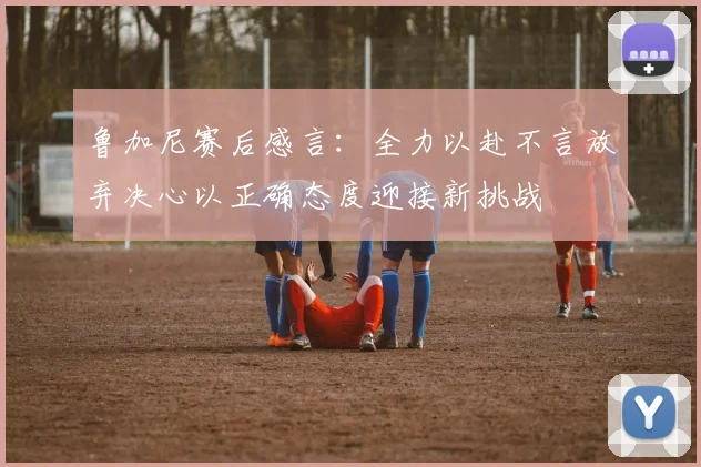 鲁加尼赛后感言：全力以赴不言放弃决心以正确态度迎接新挑战
