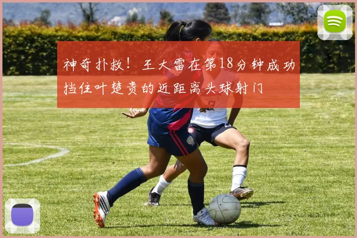 神奇扑救！王大雷在第18分钟成功挡住叶楚贵的近距离头球射门