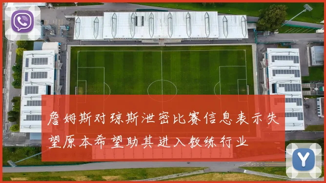 詹姆斯对琼斯泄密比赛信息表示失望原本希望助其进入教练行业