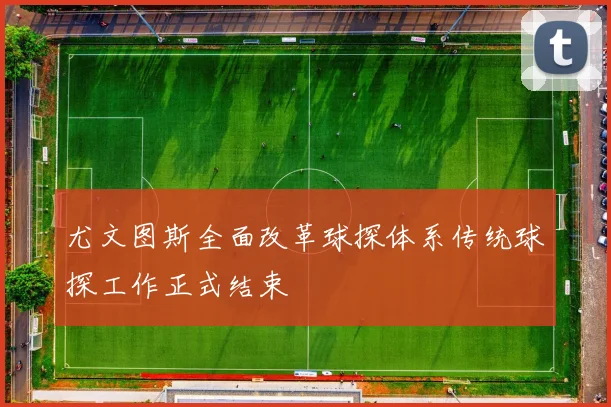 尤文图斯全面改革球探体系传统球探工作正式结束