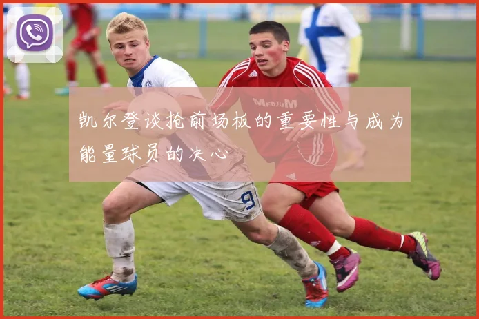 凯尔登谈抢前场板的重要性与成为能量球员的决心