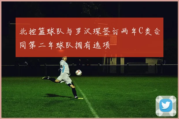 北控篮球队与罗汉琛签订两年C类合同第二年球队拥有选项