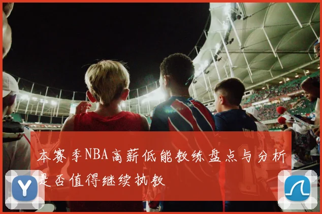 本赛季NBA高薪低能教练盘点与分析是否值得继续执教