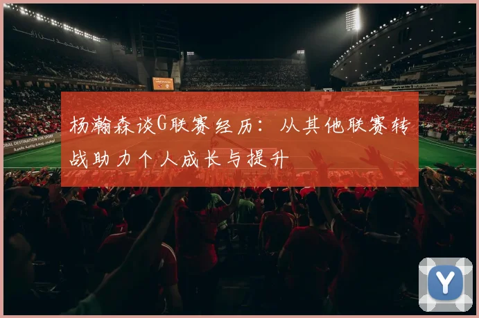 杨瀚森谈G联赛经历：从其他联赛转战助力个人成长与提升