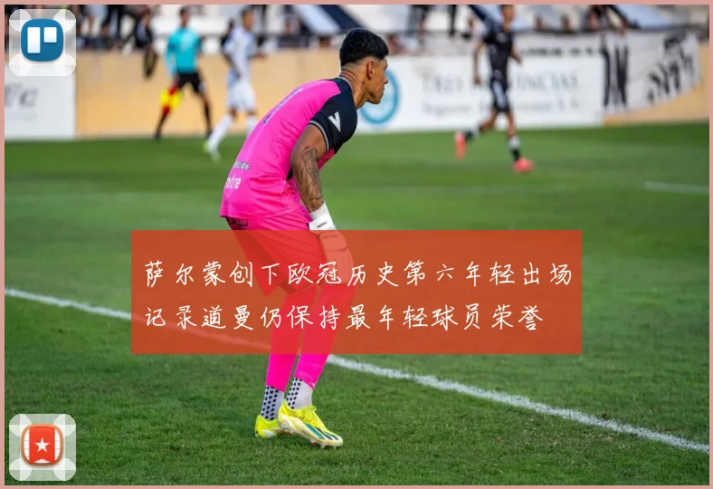 萨尔蒙创下欧冠历史第六年轻出场记录道曼仍保持最年轻球员荣誉