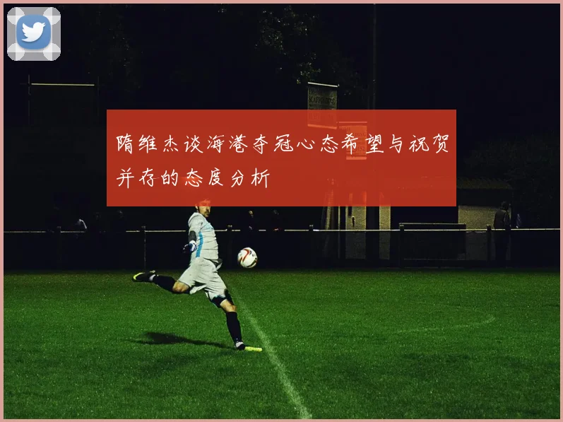 隋维杰谈海港夺冠心态希望与祝贺并存的态度分析