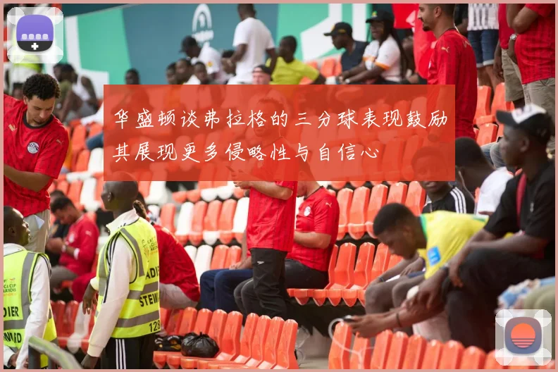 华盛顿谈弗拉格的三分球表现鼓励其展现更多侵略性与自信心