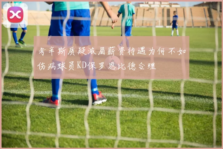 考辛斯质疑浓眉薪资待遇为何不如伤病球员KD保罗恩比德合理