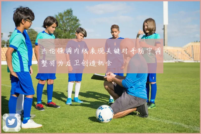 杰伦强调内线表现关键对手防守调整将为后卫创造机会