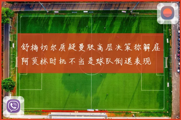 舒梅切尔质疑曼联高层决策称解雇阿莫林时机不当是球队倒退表现