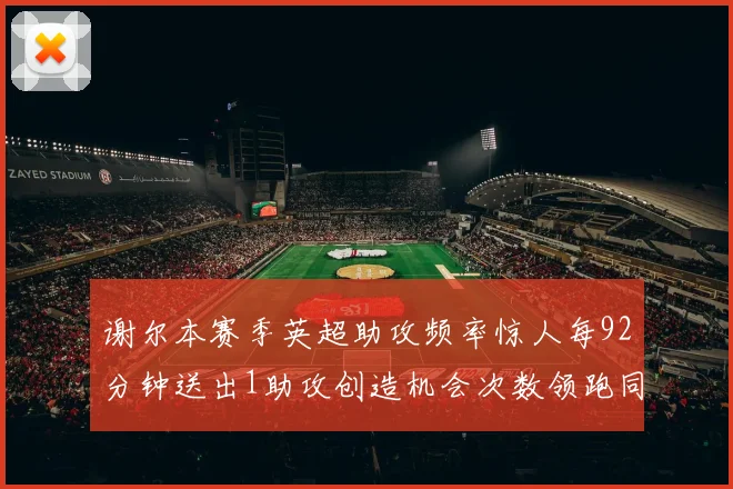 谢尔本赛季英超助攻频率惊人每92分钟送出1助攻创造机会次数领跑同期