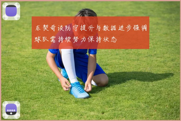 东契奇谈防守提升与数据进步强调球队需持续努力保持状态