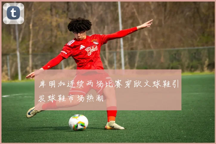 库明加连续两场比赛穿欧文球鞋引发球鞋市场热潮