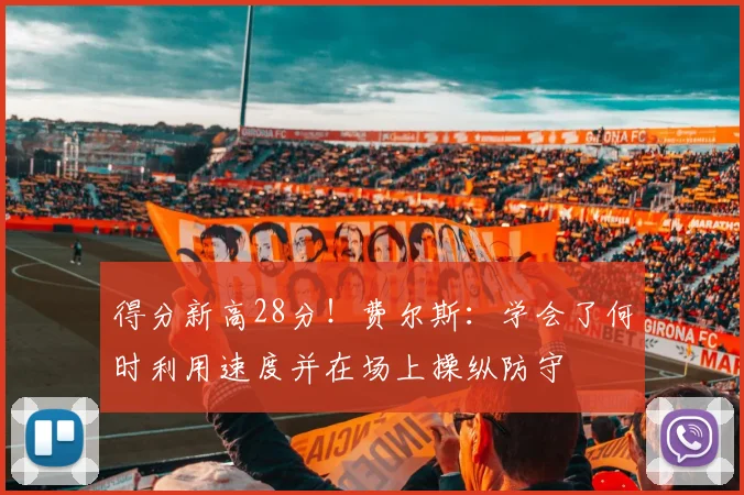 得分新高28分！费尔斯：学会了何时利用速度并在场上操纵防守
