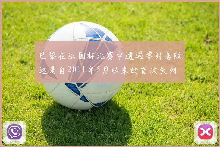 巴黎在法国杯比赛中遭遇零封落败这是自2011年5月以来的首次失利