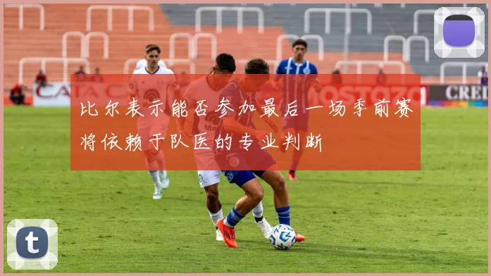 比尔表示能否参加最后一场季前赛将依赖于队医的专业判断