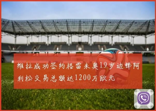 维拉成功签约格雷米奥19岁边锋阿利松交易总额达1200万欧元