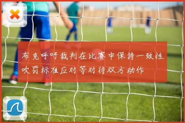 布克呼吁裁判在比赛中保持一致性吹罚标准应对等对待双方动作