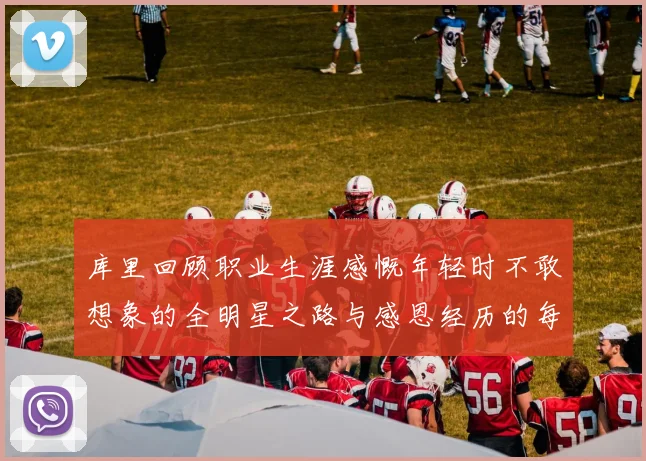 库里回顾职业生涯感慨年轻时不敢想象的全明星之路与感恩经历的每一步