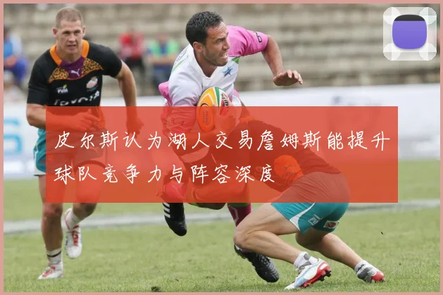 皮尔斯认为湖人交易詹姆斯能提升球队竞争力与阵容深度